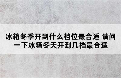 冰箱冬季开到什么档位最合适 请问一下冰箱冬天开到几档最合适